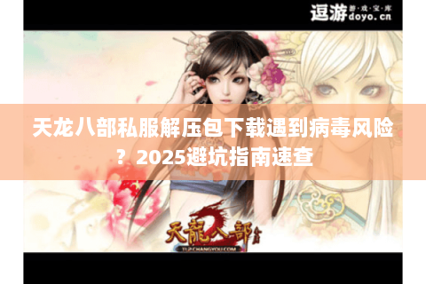 天龙八部私服解压包下载遇到病毒风险?2025避坑指南速查 天龙八部私服解压包下载遇到病毒风险?2025避坑指南速查