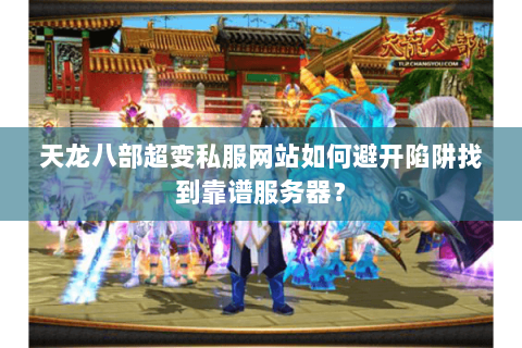 天龙八部超变私服网站如何避开陷阱找到靠谱服务器? 天龙八部超变私服网站如何避开陷阱找到靠谱服务器?