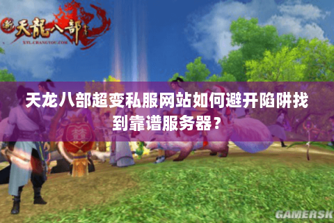 天龙八部超变私服网站如何避开陷阱找到靠谱服务器? 天龙八部超变私服网站如何避开陷阱找到靠谱服务器?