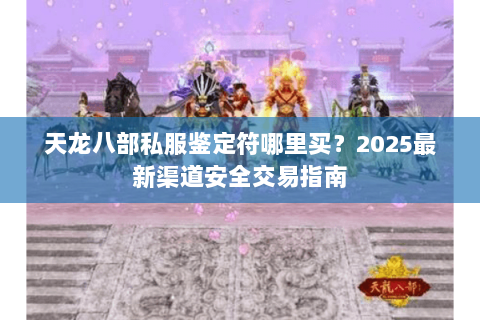 天龙八部私服鉴定符哪里买?2025最新渠道安全交易指南 天龙八部私服鉴定符哪里买?2025最新渠道安全交易指南