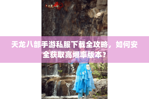 天龙八部手游私服下载全攻略,如何安全获取高爆率版本? 天龙八部手游私服下载全攻略,如何安全获取高爆率版本?