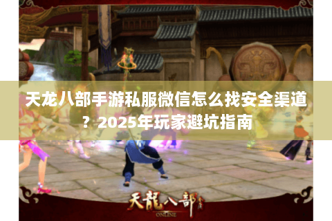 天龙八部手游私服微信怎么找安全渠道？2025年玩家避坑指南