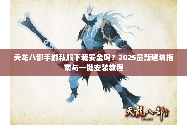 天龙八部手游私服下载安全吗?2025最新避坑指南与一键安装教程 天龙八部手游私服下载安全吗?2025最新避坑指南与一键安装教程