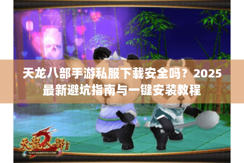 天龙八部手游私服下载安全吗?2025最新避坑指南与一键安装教程 天龙八部手游私服下载安全吗?2025最新避坑指南与一键安装教程