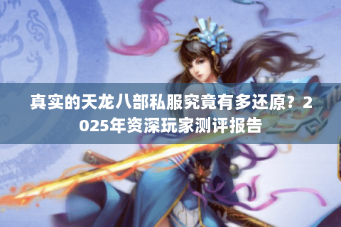 真实的天龙八部私服究竟有多还原？2025年资深玩家测评报告