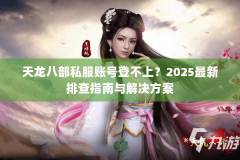 天龙八部私服账号登不上?2025最新排查指南与解决方案 天龙八部私服账号登不上?2025最新排查指南与解决方案