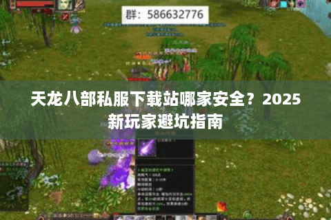 天龙八部私服下载站哪家安全？2025新玩家避坑指南