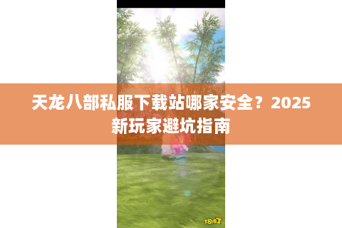 天龙八部私服下载站哪家安全?2025新玩家避坑指南 天龙八部私服下载站哪家安全?2025新玩家避坑指南