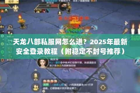天龙八部私服网怎么进?2025年最新安全登录教程(附稳定不封号推荐) 天龙八部私服网怎么进?2025年最新安全登录教程(附稳定不封号推荐)
