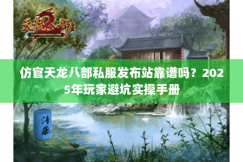 仿官天龙八部私服发布站靠谱吗?2025年玩家避坑实操手册 仿官天龙八部私服发布站靠谱吗?2025年玩家避坑实操手册