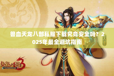 兽血天龙八部私服下载究竟安全吗？2025年最全避坑指南