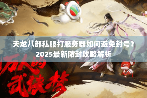 天龙八部私服打服务器如何避免封号?2025最新防封攻略解析 天龙八部私服打服务器如何避免封号?2025最新防封攻略解析