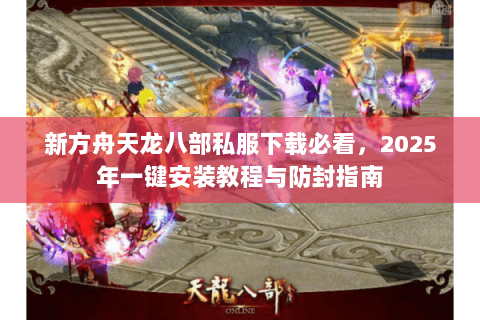 新方舟天龙八部私服下载必看，2025年一键安装教程与防封指南