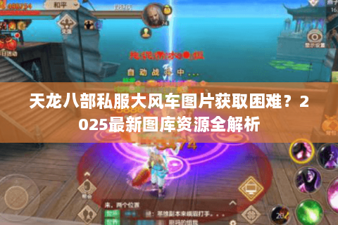 天龙八部私服大风车图片获取困难?2025最新图库资源全解析 天龙八部私服大风车图片获取困难?2025最新图库资源全解析