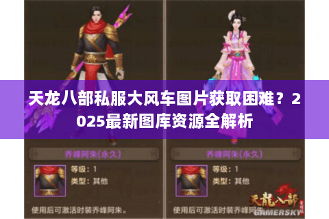 天龙八部私服大风车图片获取困难?2025最新图库资源全解析 天龙八部私服大风车图片获取困难?2025最新图库资源全解析