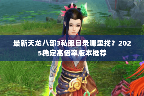 最新天龙八部3私服目录哪里找?2025稳定高倍率版本推荐 最新天龙八部3私服目录哪里找?2025稳定高倍率版本推荐