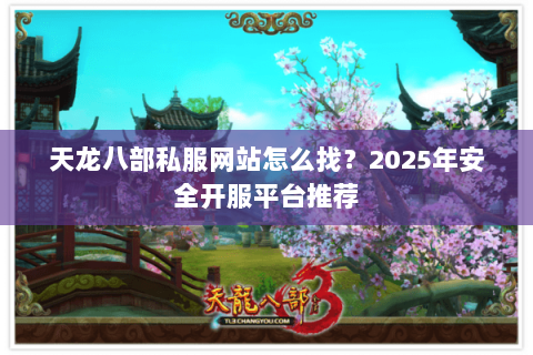 天龙八部私服网站怎么找?2025年安全开服平台推荐 天龙八部私服网站怎么找?2025年安全开服平台推荐