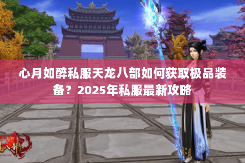 心月如醉私服天龙八部如何获取极品装备?2025年私服最新攻略 心月如醉私服天龙八部如何获取极品装备?2025年私服最新攻略