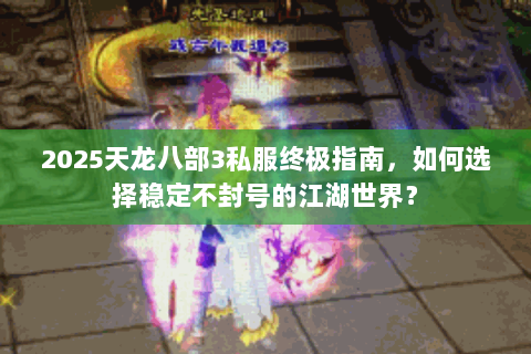 2025天龙八部3私服终极指南,如何选择稳定不封号的江湖世界? 2025天龙八部3私服终极指南,如何选择稳定不封号的江湖世界?