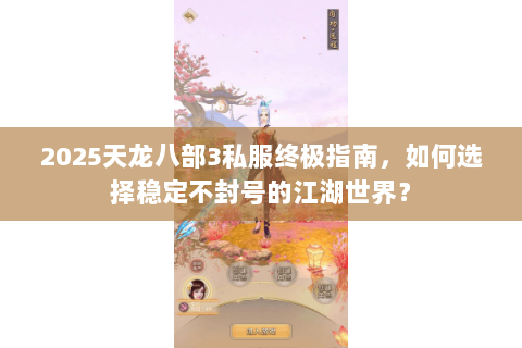 2025天龙八部3私服终极指南,如何选择稳定不封号的江湖世界? 2025天龙八部3私服终极指南,如何选择稳定不封号的江湖世界?