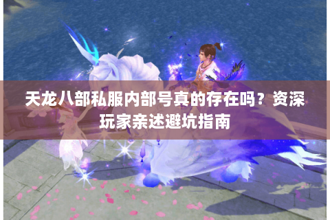 天龙八部私服内部号真的存在吗?资深玩家亲述避坑指南 天龙八部私服内部号真的存在吗?资深玩家亲述避坑指南