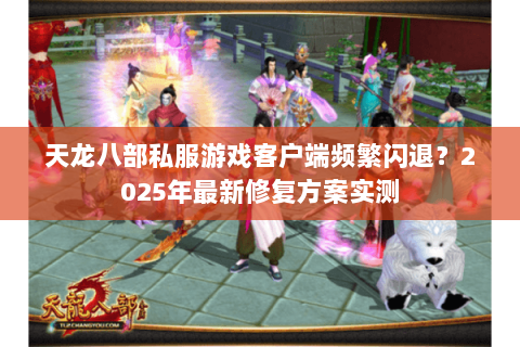 天龙八部私服游戏客户端频繁闪退?2025年最新修复方案实测 天龙八部私服游戏客户端频繁闪退?2025年最新修复方案实测