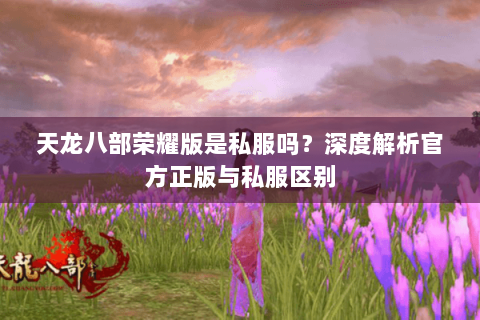 天龙八部荣耀版是私服吗?深度解析官方正版与私服区别 天龙八部荣耀版是私服吗?深度解析官方正版与私服区别