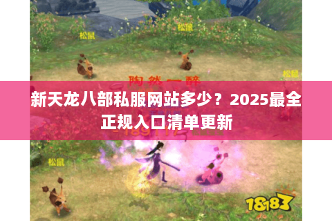 新天龙八部私服网站多少？2025最全正规入口清单更新