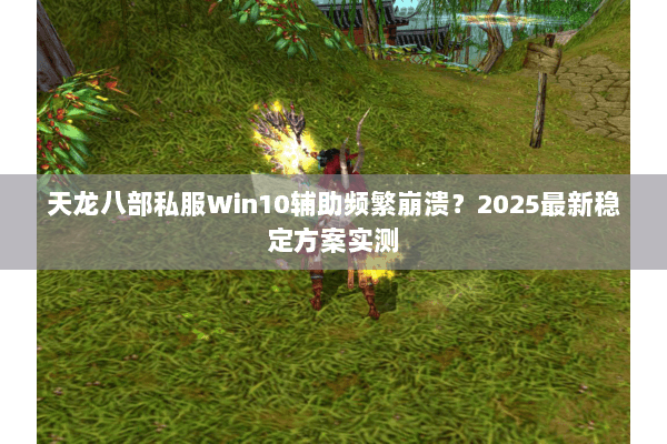 天龙八部私服Win10辅助频繁崩溃?2025最新稳定方案实测 天龙八部私服Win10辅助频繁崩溃?2025最新稳定方案实测