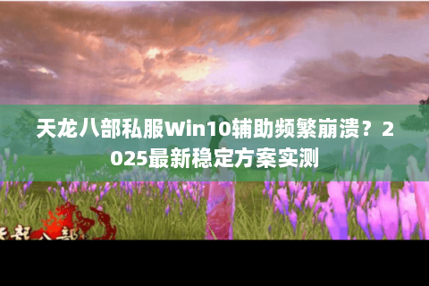 天龙八部私服Win10辅助频繁崩溃?2025最新稳定方案实测 天龙八部私服Win10辅助频繁崩溃?2025最新稳定方案实测