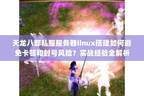 天龙八部私服服务器linux搭建如何避免卡顿和封号风险？实战经验全解析