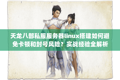 天龙八部私服服务器linux搭建如何避免卡顿和封号风险？实战经验全解析