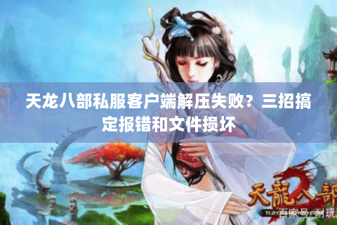 天龙八部私服客户端解压失败?三招搞定报错和文件损坏 天龙八部私服客户端解压失败?三招搞定报错和文件损坏