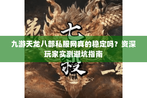 九游天龙八部私服网真的稳定吗?资深玩家实测避坑指南 九游天龙八部私服网真的稳定吗?资深玩家实测避坑指南