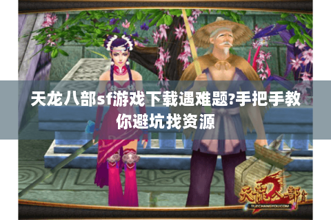 天龙八部sf游戏下载遇难题?手把手教你避坑找资源