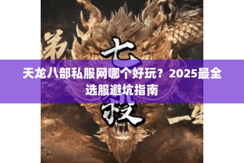 天龙八部私服网哪个好玩?2025最全选服避坑指南 天龙八部私服网哪个好玩?2025最全选服避坑指南