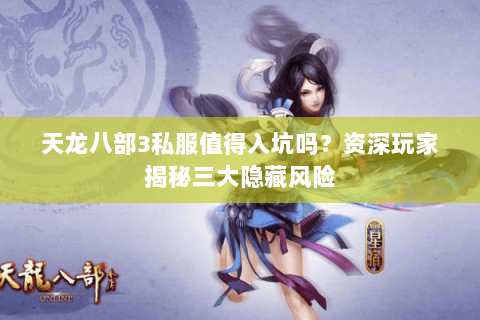 天龙八部3私服值得入坑吗?资深玩家揭秘三大隐藏风险 天龙八部3私服值得入坑吗?资深玩家揭秘三大隐藏风险