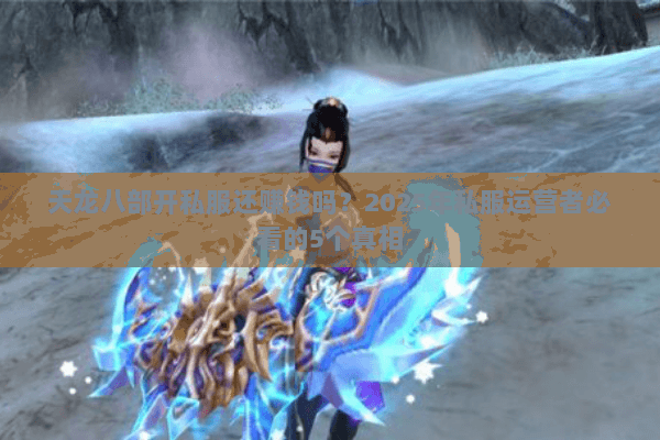 天龙八部开私服还赚钱吗?2025年私服运营者必看的5个真相 天龙八部开私服还赚钱吗?2025年私服运营者必看的5个真相