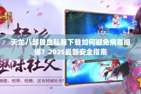 天龙八部兽血私服下载如何避免病毒捆绑?2025最新安全指南 天龙八部兽血私服下载如何避免病毒捆绑?2025最新安全指南