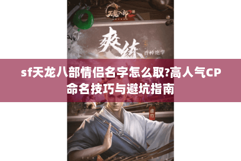 sf天龙八部情侣名字怎么取?高人气CP命名技巧与避坑指南 sf天龙八部情侣名字怎么取?高人气CP命名技巧与避坑指南