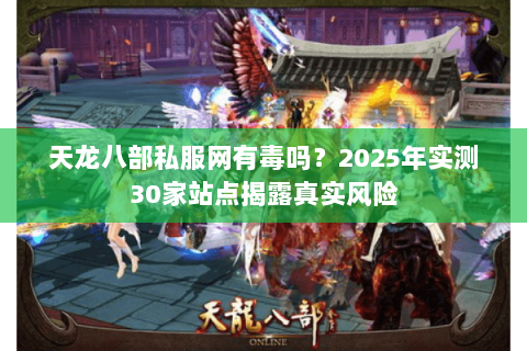 天龙八部私服网有毒吗？2025年实测30家站点揭露真实风险