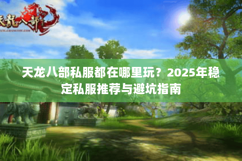天龙八部私服都在哪里玩？2025年稳定私服推荐与避坑指南