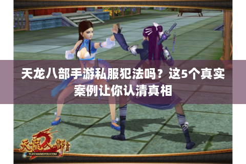 天龙八部手游私服犯法吗？这5个真实案例让你认清真相