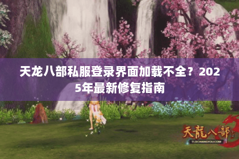 天龙八部私服登录界面加载不全？2025年最新修复指南