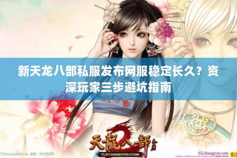 新天龙八部私服发布网服稳定长久？资深玩家三步避坑指南