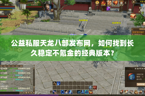 公益私服天龙八部发布网，如何找到长久稳定不氪金的经典版本？