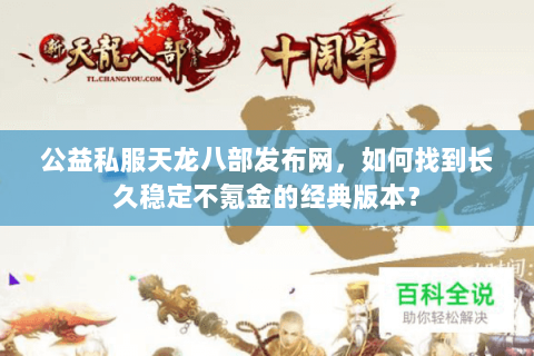 公益私服天龙八部发布网,如何找到长久稳定不氪金的经典版本? 公益私服天龙八部发布网,如何找到长久稳定不氪金的经典版本?