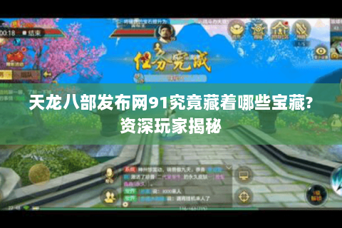 天龙八部发布网91究竟藏着哪些宝藏?资深玩家揭秘 天龙八部发布网91究竟藏着哪些宝藏?资深玩家揭秘
