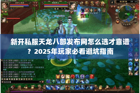 新开私服天龙八部发布网怎么选才靠谱?2025年玩家必看避坑指南 新开私服天龙八部发布网怎么选才靠谱?2025年玩家必看避坑指南