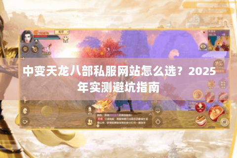 中变天龙八部私服网站怎么选?2025年实测避坑指南 中变天龙八部私服网站怎么选?2025年实测避坑指南